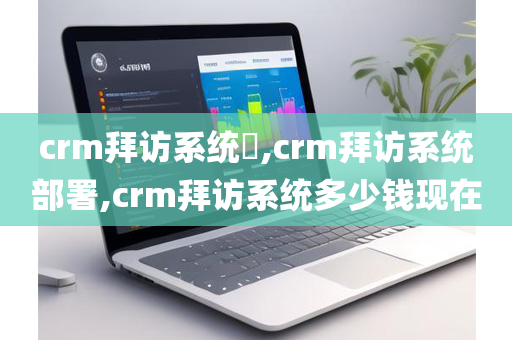 crm拜访系统​,crm拜访系统部署,crm拜访系统多少钱现在