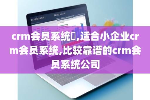 crm会员系统​,适合小企业crm会员系统,比较靠谱的crm会员系统公司