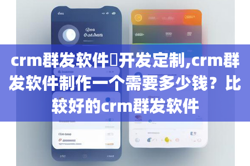 crm群发软件​开发定制,crm群发软件制作一个需要多少钱？比较好的crm群发软件