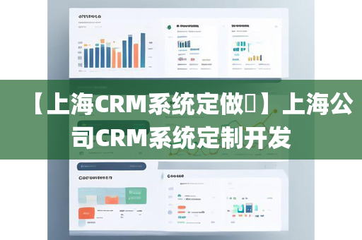 【上海CRM系统定做​】上海公司CRM系统定制开发