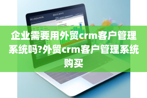 企业需要用外贸crm客户管理系统吗?外贸crm客户管理系统购买