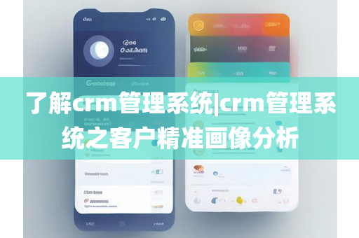 了解crm管理系统|crm管理系统之客户精准画像分析