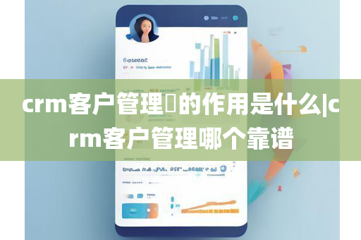 crm客户管理​的作用是什么|crm客户管理哪个靠谱